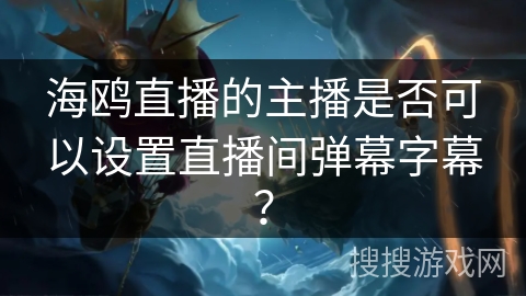 海鸥直播的主播是否可以设置直播间弹幕字幕? 海鸥直播的主播是否可以设置直播间弹幕字幕?