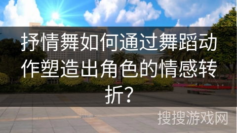 抒情舞如何通过舞蹈动作塑造出角色的情感转折？