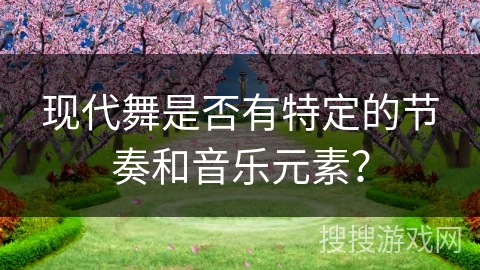 现代舞是否有特定的节奏和音乐元素? 现代舞是否有特定的节奏和音乐元素?