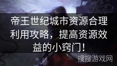 帝王世纪城市资源合理利用攻略，提高资源效益的小窍门！