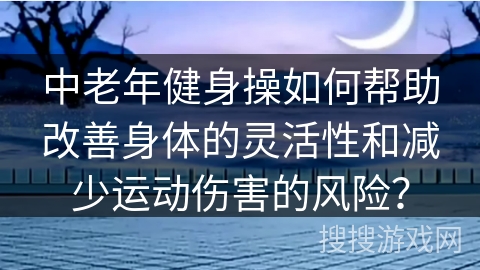 中老年健身操如何帮助改善身体的灵活性和减少运动伤害的风险？