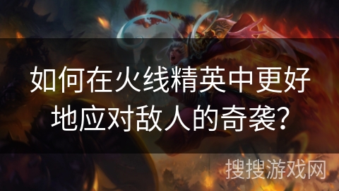 如何在火线精英中更好地应对敌人的奇袭？