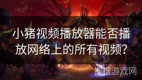 小猪视频播放器能否播放网络上的所有视频？