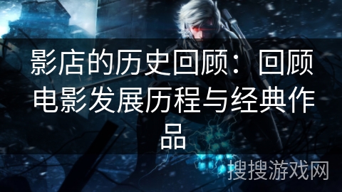 影店的历史回顾：回顾电影发展历程与经典作品