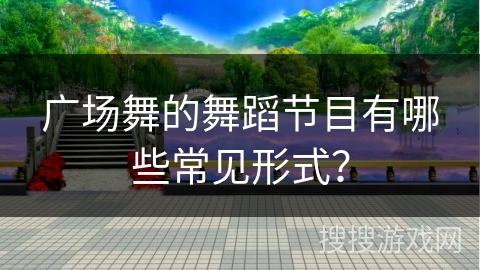 广场舞的舞蹈节目有哪些常见形式? 广场舞的舞蹈节目有哪些常见形式?