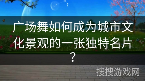 广场舞如何成为城市文化景观的一张独特名片？