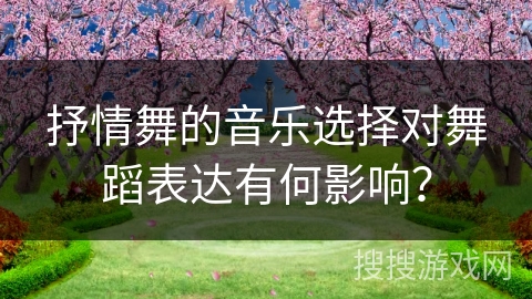 抒情舞的音乐选择对舞蹈表达有何影响？
