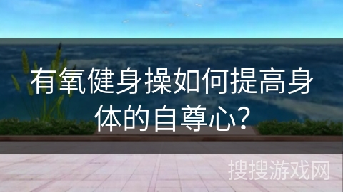 有氧健身操如何提高身体的自尊心？