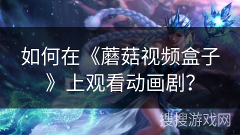 如何在《蘑菇视频盒子》上观看动画剧? 如何在《蘑菇视频盒子》上观看动画剧?