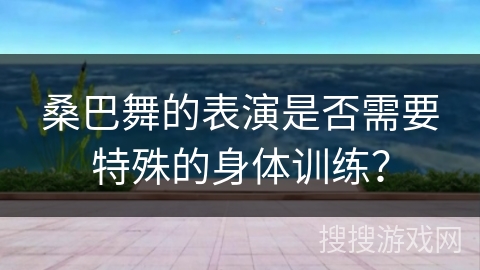 桑巴舞的表演是否需要特殊的身体训练？