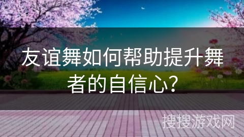 友谊舞如何帮助提升舞者的自信心？