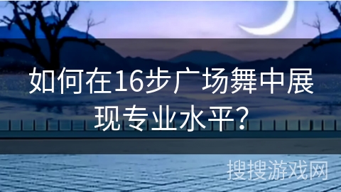 如何在16步广场舞中展现专业水平？