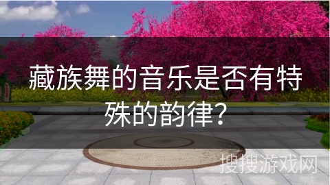 藏族舞的音乐是否有特殊的韵律？