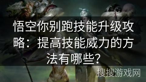 悟空你别跑技能升级攻略：提高技能威力的方法有哪些？