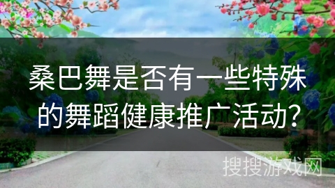 桑巴舞是否有一些特殊的舞蹈健康推广活动？