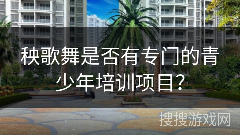 秧歌舞是否有专门的青少年培训项目？