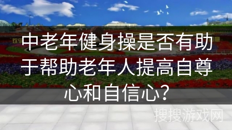 中老年健身操是否有助于帮助老年人提高自尊心和自信心？