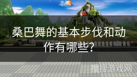 桑巴舞的基本步伐和动作有哪些？