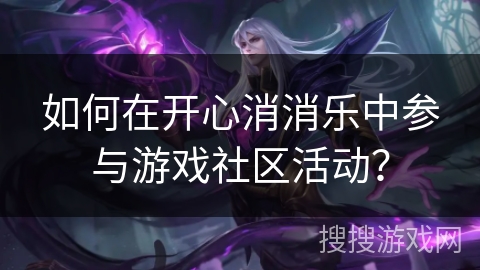 如何在开心消消乐中参与游戏社区活动？