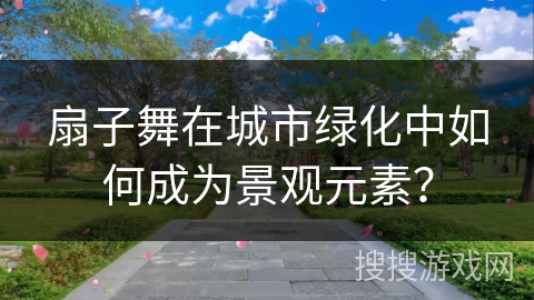 扇子舞在城市绿化中如何成为景观元素？