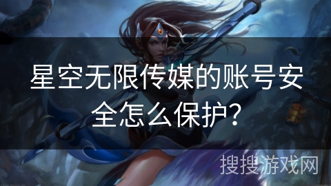 星空无限传媒的账号安全怎么保护? 星空无限传媒的账号安全怎么保护?