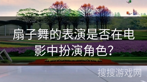 扇子舞的表演是否在电影中扮演角色? 扇子舞的表演是否在电影中扮演角色?