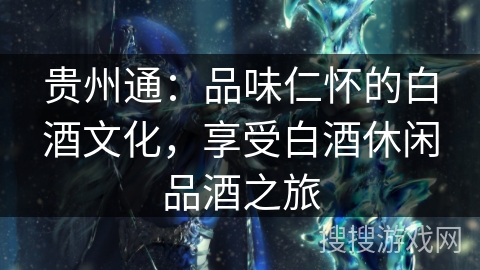 贵州通:品味仁怀的白酒文化,享受白酒休闲品酒之旅 贵州通:品味仁怀的白酒文化,享受白酒休闲品酒之旅