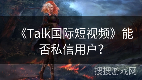 《Talk国际短视频》能否私信用户? 《Talk国际短视频》能否私信用户?