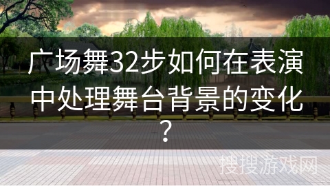 广场舞32步如何在表演中处理舞台背景的变化？