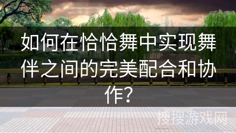 如何在恰恰舞中实现舞伴之间的完美配合和协作？