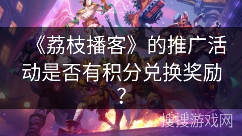 《荔枝播客》的推广活动是否有积分兑换奖励？