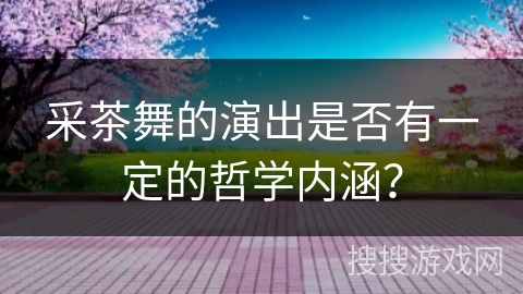 采茶舞的演出是否有一定的哲学内涵？
