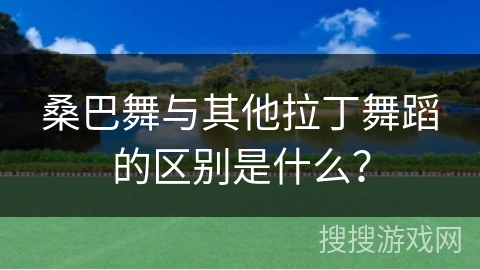 桑巴舞与其他拉丁舞蹈的区别是什么？