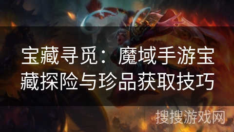 宝藏寻觅：魔域手游宝藏探险与珍品获取技巧