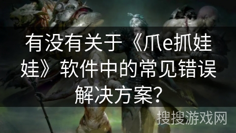 有没有关于《爪e抓娃娃》软件中的常见错误解决方案？