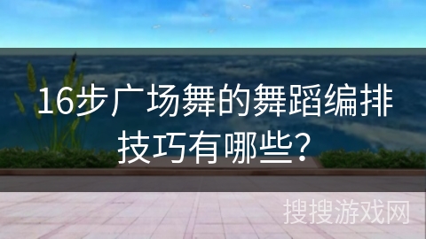 16步广场舞的舞蹈编排技巧有哪些？