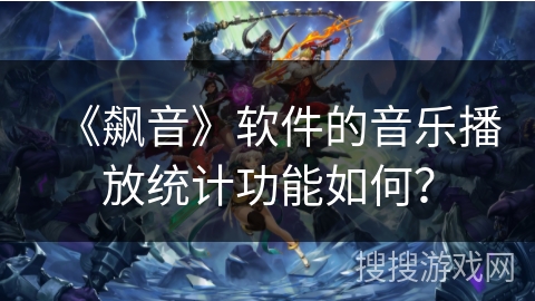 《飙音》软件的音乐播放统计功能如何？