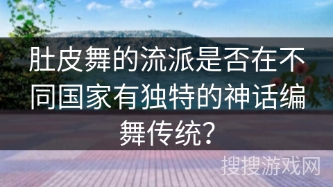 肚皮舞的流派是否在不同国家有独特的神话编舞传统？