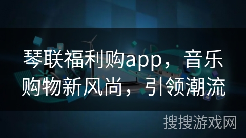 琴联福利购app，音乐购物新风尚，引领潮流