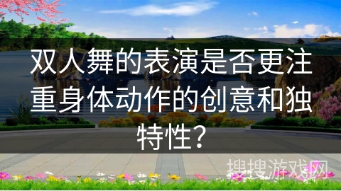 双人舞的表演是否更注重身体动作的创意和独特性？