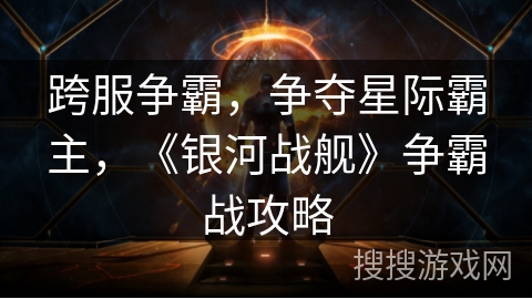 跨服争霸，争夺星际霸主，《银河战舰》争霸战攻略