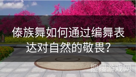 傣族舞如何通过编舞表达对自然的敬畏？