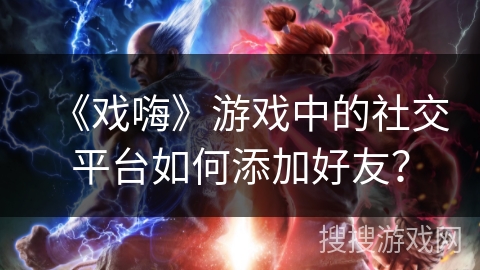 《戏嗨》游戏中的社交平台如何添加好友？