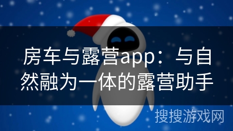 房车与露营app：与自然融为一体的露营助手