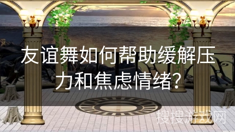 友谊舞如何帮助缓解压力和焦虑情绪？