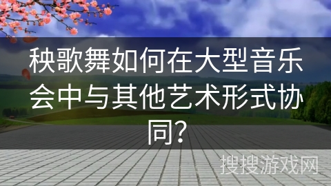 秧歌舞如何在大型音乐会中与其他艺术形式协同？