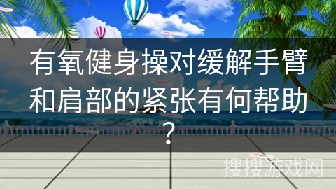 有氧健身操对缓解手臂和肩部的紧张有何帮助？