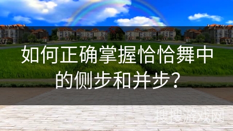如何正确掌握恰恰舞中的侧步和并步？