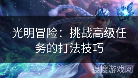 光明冒险：挑战高级任务的打法技巧