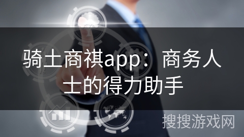 骑土商祺app：商务人士的得力助手
